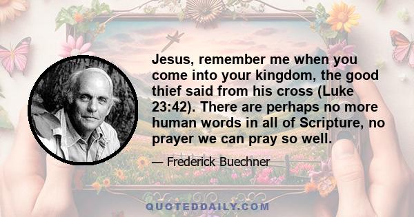 Jesus, remember me when you come into your kingdom, the good thief said from his cross (Luke 23:42). There are perhaps no more human words in all of Scripture, no prayer we can pray so well.