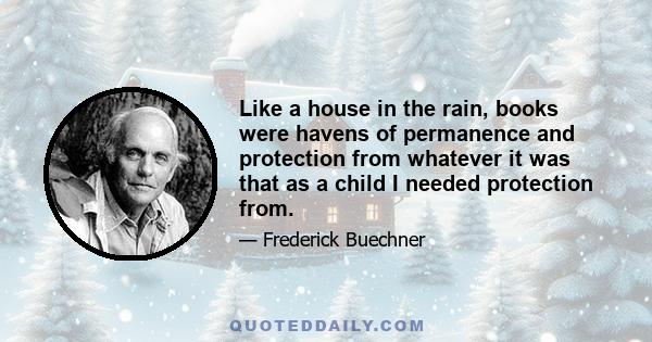 Like a house in the rain, books were havens of permanence and protection from whatever it was that as a child I needed protection from.