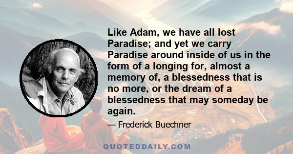 Like Adam, we have all lost Paradise; and yet we carry Paradise around inside of us in the form of a longing for, almost a memory of, a blessedness that is no more, or the dream of a blessedness that may someday be