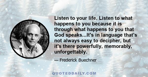 Listen to your life. Listen to what happens to you because it is through what happens to you that God speaks...It's in language that's not always easy to decipher, but it's there powerfully, memorably, unforgettably.