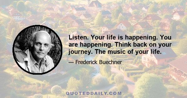 Listen. Your life is happening. You are happening. Think back on your journey. The music of your life.