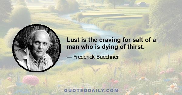 Lust is the craving for salt of a man who is dying of thirst.