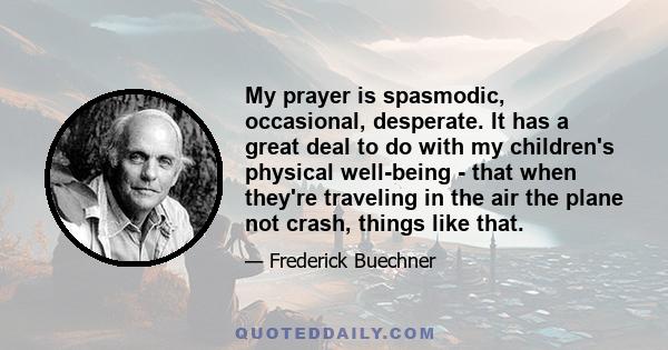 My prayer is spasmodic, occasional, desperate. It has a great deal to do with my children's physical well-being - that when they're traveling in the air the plane not crash, things like that.