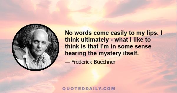 No words come easily to my lips. I think ultimately - what I like to think is that I'm in some sense hearing the mystery itself.