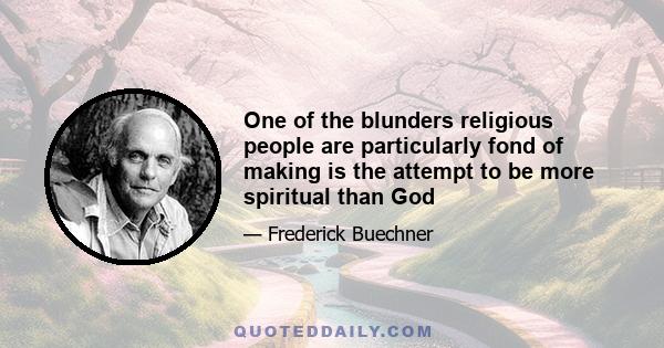 One of the blunders religious people are particularly fond of making is the attempt to be more spiritual than God