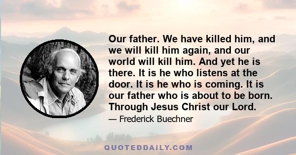 Our father. We have killed him, and we will kill him again, and our world will kill him. And yet he is there. It is he who listens at the door. It is he who is coming. It is our father who is about to be born. Through