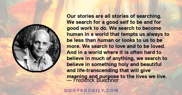 Our stories are all stories of searching. We search for a good self to be and for good work to do. We search to become human in a world that tempts us always to be less than human or looks to us to be more. We search to 