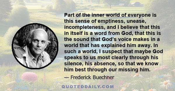 Part of the inner world of everyone is this sense of emptiness, unease, incompleteness, and I believe that this in itself is a word from God, that this is the sound that God’s voice makes in a world that has explained