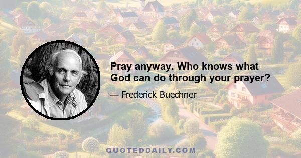 Pray anyway. Who knows what God can do through your prayer?