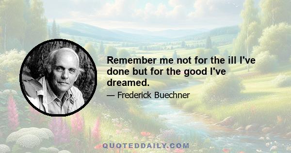 Remember me not for the ill I've done but for the good I've dreamed.