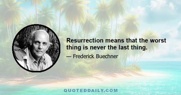 Resurrection means that the worst thing is never the last thing.