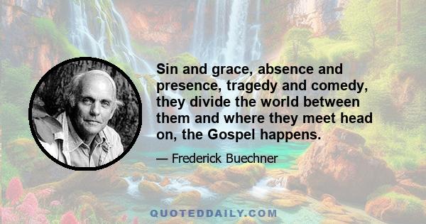 Sin and grace, absence and presence, tragedy and comedy, they divide the world between them and where they meet head on, the Gospel happens.