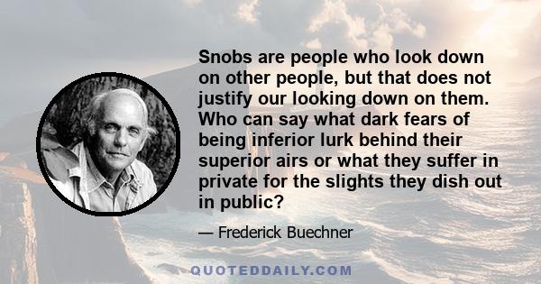 Snobs are people who look down on other people, but that does not justify our looking down on them. Who can say what dark fears of being inferior lurk behind their superior airs or what they suffer in private for the