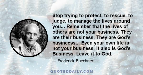 Stop trying to protect, to rescue, to judge, to manage the lives around you... Remember that the lives of others are not your business. They are their business. They are God's busineess... Even your own life is not your 