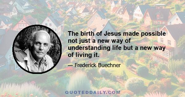 The birth of Jesus made possible not just a new way of understanding life but a new way of living it.