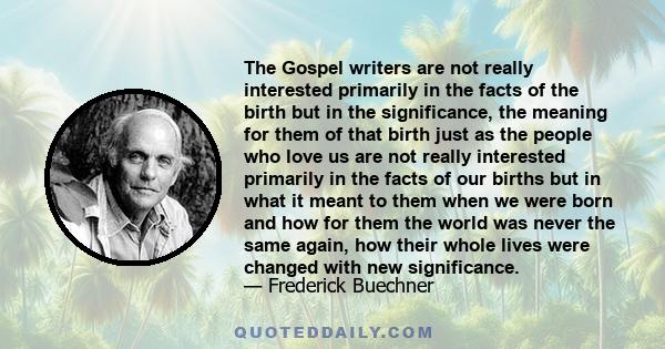 The Gospel writers are not really interested primarily in the facts of the birth but in the significance, the meaning for them of that birth just as the people who love us are not really interested primarily in the