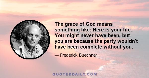 The grace of God means something like: Here is your life. You might never have been, but you are because the party wouldn't have been complete without you.