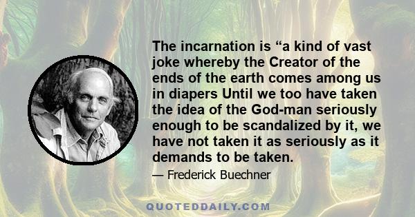 The incarnation is “a kind of vast joke whereby the Creator of the ends of the earth comes among us in diapers Until we too have taken the idea of the God-man seriously enough to be scandalized by it, we have not taken