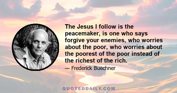 The Jesus I follow is the peacemaker, is one who says forgive your enemies, who worries about the poor, who worries about the poorest of the poor instead of the richest of the rich.