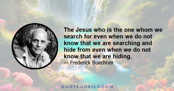 The Jesus who is the one whom we search for even when we do not know that we are searching and hide from even when we do not know that we are hiding.