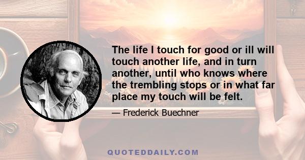 The life I touch for good or ill will touch another life, and in turn another, until who knows where the trembling stops or in what far place my touch will be felt.