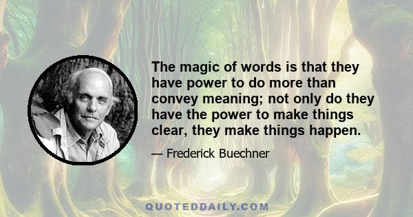 The magic of words is that they have power to do more than convey meaning; not only do they have the power to make things clear, they make things happen.