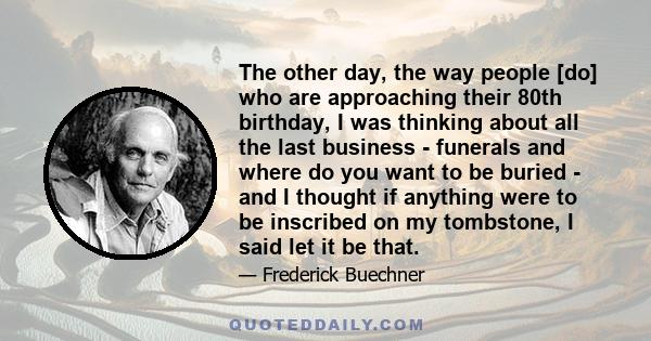 The other day, the way people [do] who are approaching their 80th birthday, I was thinking about all the last business - funerals and where do you want to be buried - and I thought if anything were to be inscribed on my 