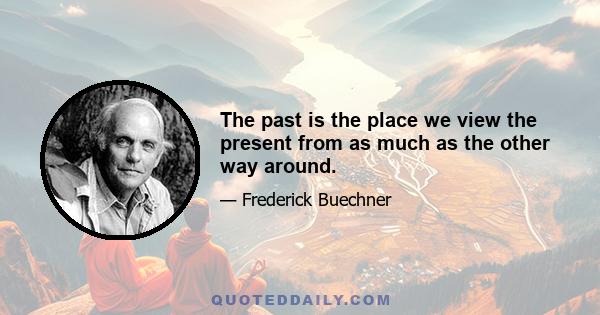 The past is the place we view the present from as much as the other way around.