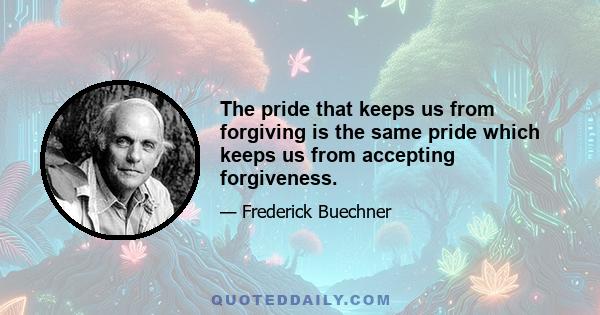 The pride that keeps us from forgiving is the same pride which keeps us from accepting forgiveness.