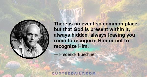 There is no event so common place but that God is present within it, always hidden, always leaving you room to recognize Him or not to recognize Him.