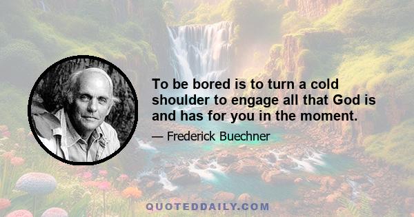 To be bored is to turn a cold shoulder to engage all that God is and has for you in the moment.