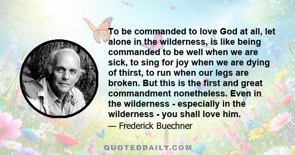 To be commanded to love God at all, let alone in the wilderness, is like being commanded to be well when we are sick, to sing for joy when we are dying of thirst, to run when our legs are broken. But this is the first