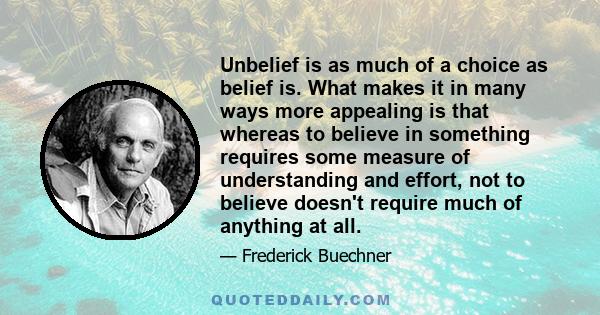 Unbelief is as much of a choice as belief is. What makes it in many ways more appealing is that whereas to believe in something requires some measure of understanding and effort, not to believe doesn't require much of