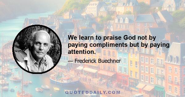 We learn to praise God not by paying compliments but by paying attention.