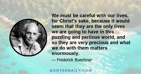 We must be careful with our lives, for Christ's sake, because it would seem that they are the only lives we are going to have in this puzzling and perilous world, and so they are very precious and what we do with them