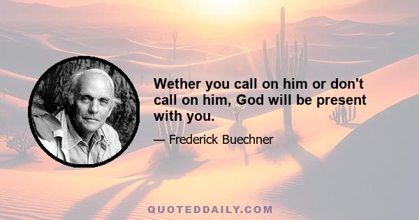 Wether you call on him or don't call on him, God will be present with you.