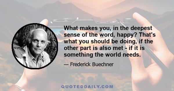 What makes you, in the deepest sense of the word, happy? That's what you should be doing, if the other part is also met - if it is something the world needs.