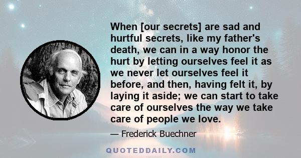 When [our secrets] are sad and hurtful secrets, like my father's death, we can in a way honor the hurt by letting ourselves feel it as we never let ourselves feel it before, and then, having felt it, by laying it aside; 