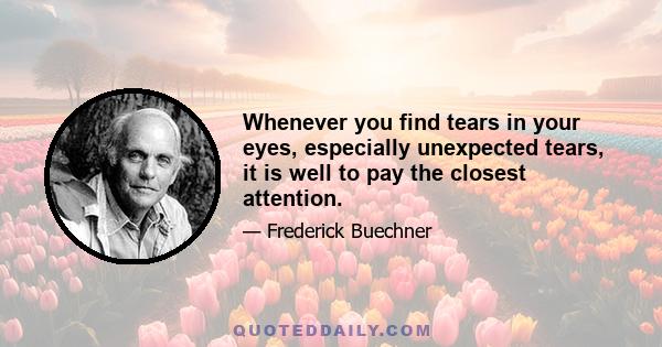 Whenever you find tears in your eyes, especially unexpected tears, it is well to pay the closest attention.