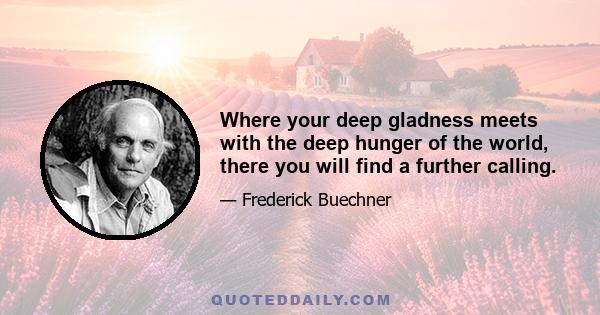 Where your deep gladness meets with the deep hunger of the world, there you will find a further calling.