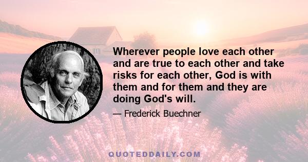 Wherever people love each other and are true to each other and take risks for each other, God is with them and for them and they are doing God's will.