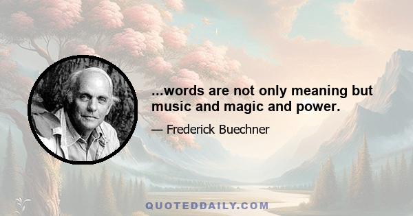 ...words are not only meaning but music and magic and power.