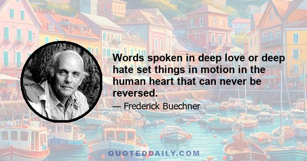 Words spoken in deep love or deep hate set things in motion in the human heart that can never be reversed.