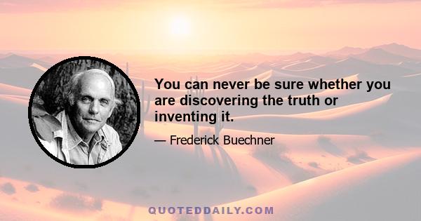 You can never be sure whether you are discovering the truth or inventing it.