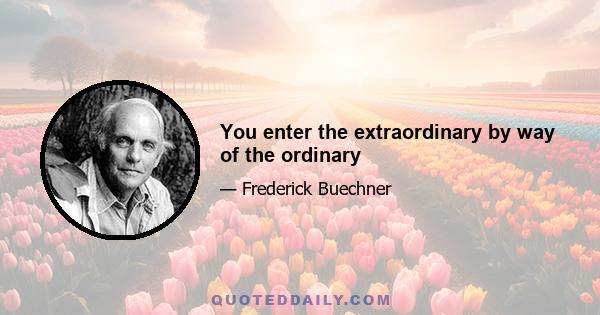 You enter the extraordinary by way of the ordinary