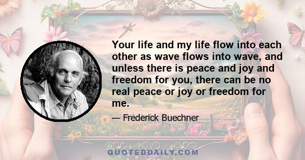 Your life and my life flow into each other as wave flows into wave, and unless there is peace and joy and freedom for you, there can be no real peace or joy or freedom for me. To see reality-not as we expect it to be