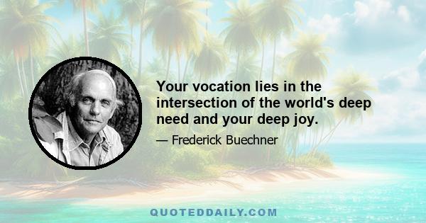 Your vocation lies in the intersection of the world's deep need and your deep joy.