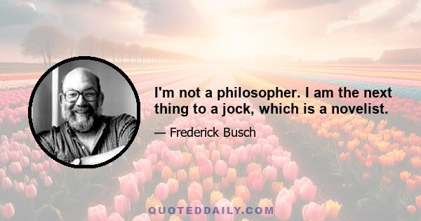 I'm not a philosopher. I am the next thing to a jock, which is a novelist.