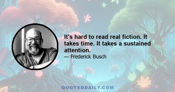 It's hard to read real fiction. It takes time. It takes a sustained attention.