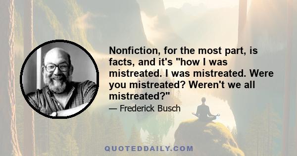 Nonfiction, for the most part, is facts, and it's how I was mistreated. I was mistreated. Were you mistreated? Weren't we all mistreated?